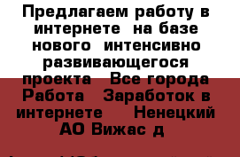 Предлагаем работу в интернете, на базе нового, интенсивно-развивающегося проекта - Все города Работа » Заработок в интернете   . Ненецкий АО,Вижас д.